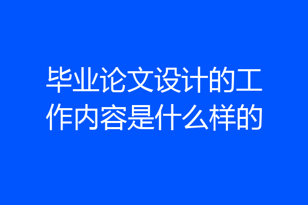毕业论文设计的工作内容是什么样的