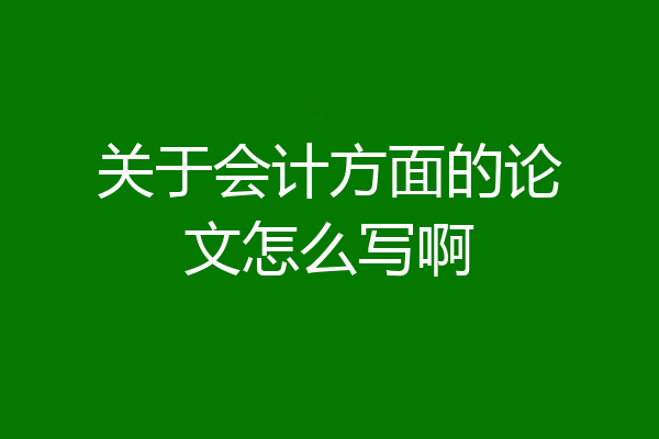 关于会计方面的论文怎么写啊