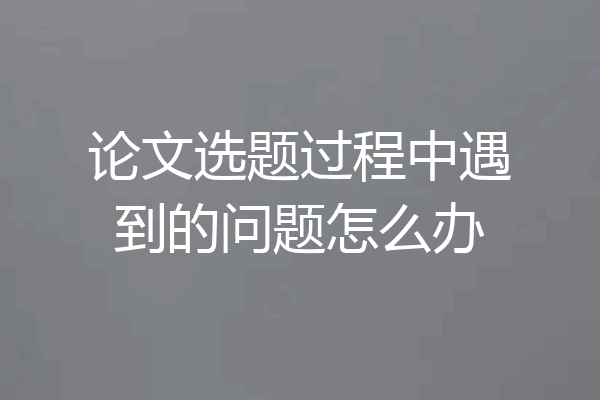 论文选题过程中遇到的问题怎么办