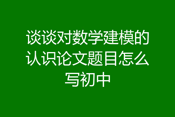 谈谈对数学建模的认识论文题目怎么写初中