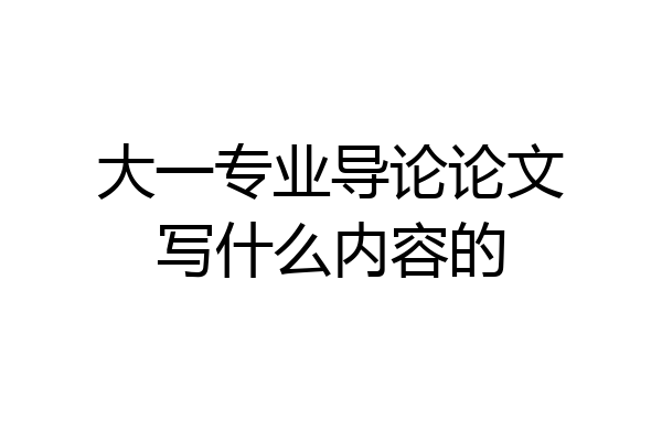 大一专业导论论文写什么内容的