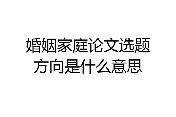 婚姻家庭论文选题方向是什么意思