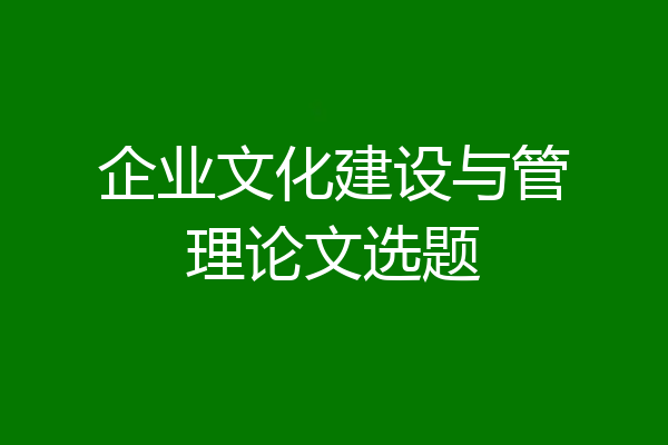 企业文化建设与管理论文选题
