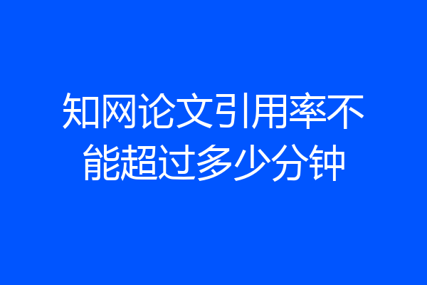 知网论文引用率不能超过多少分钟