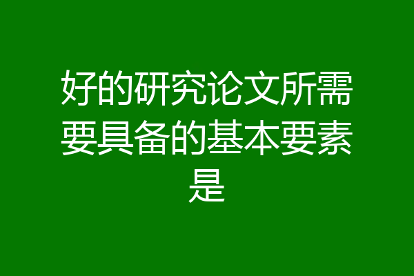 好的研究论文所需要具备的基本要素是