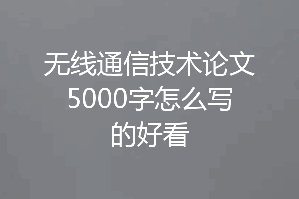 无线通信技术论文5000字怎么写的好看