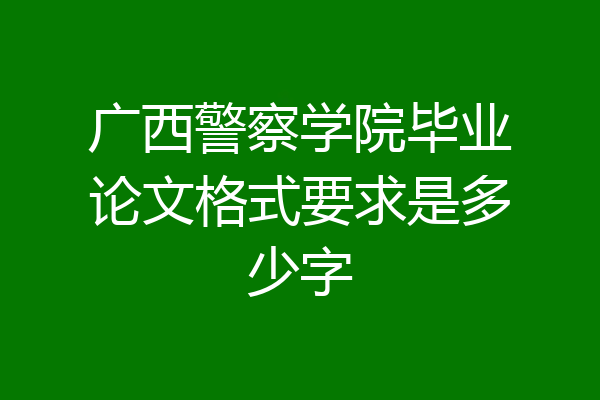 广西警察学院毕业论文格式要求是多少字
