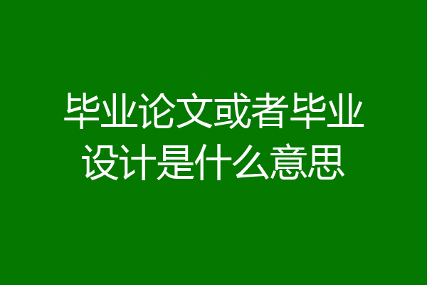 毕业论文或者毕业设计是什么意思