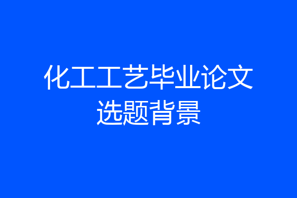 化工工艺毕业论文选题背景