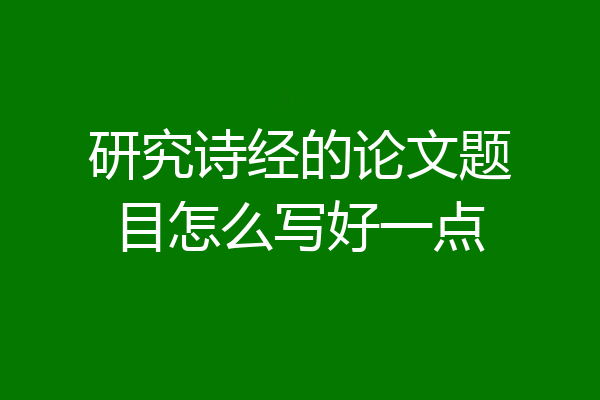 研究诗经的论文题目怎么写好一点