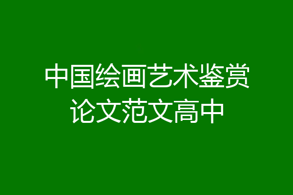 中国绘画艺术鉴赏论文范文高中