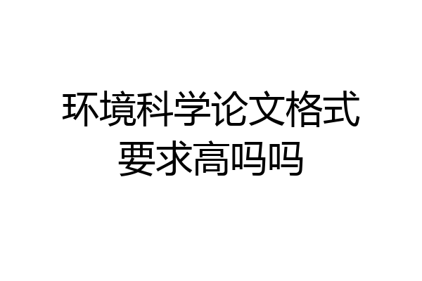 环境科学论文格式要求高吗吗