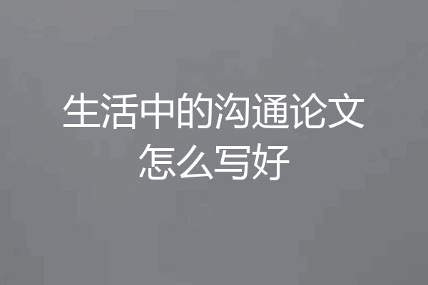生活中的沟通论文怎么写好