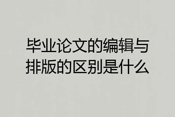 毕业论文的编辑与排版的区别是什么