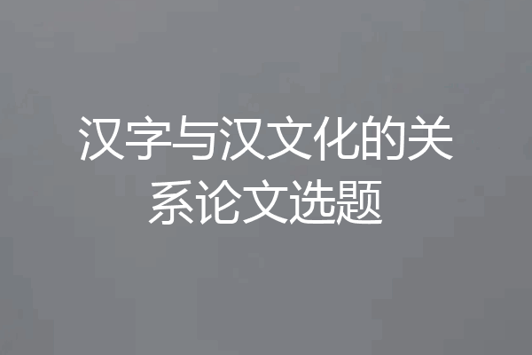 汉字与汉文化的关系论文选题