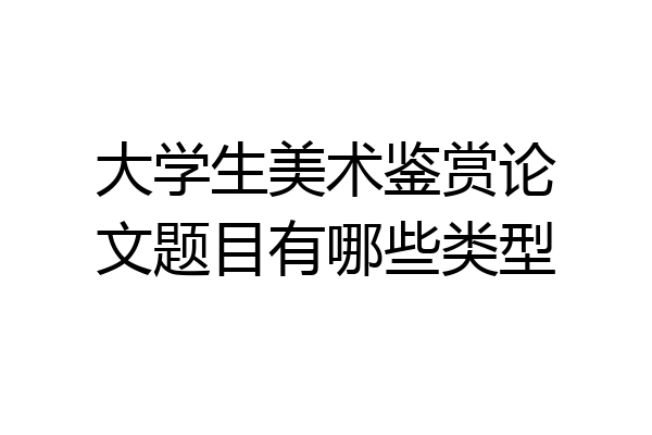 大学生美术鉴赏论文题目有哪些类型