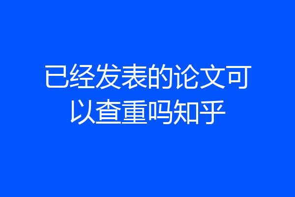 已经发表的论文可以查重吗知乎