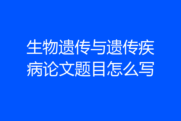 生物遗传与遗传疾病论文题目怎么写