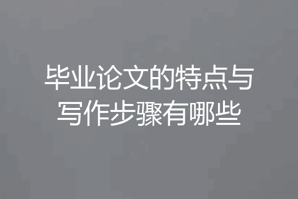 毕业论文的特点与写作步骤有哪些