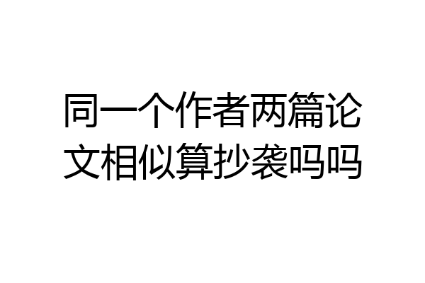 同一个作者两篇论文相似算抄袭吗吗