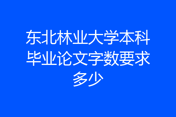 东北林业大学本科毕业论文字数要求多少