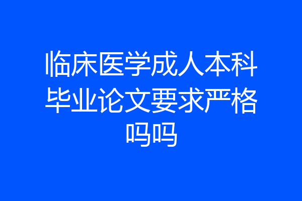 临床医学成人本科毕业论文要求严格吗吗
