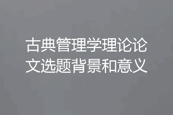 古典管理学理论论文选题背景和意义