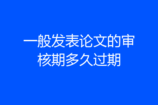 一般发表论文的审核期多久过期