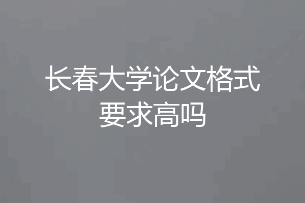 长春大学论文格式要求高吗
