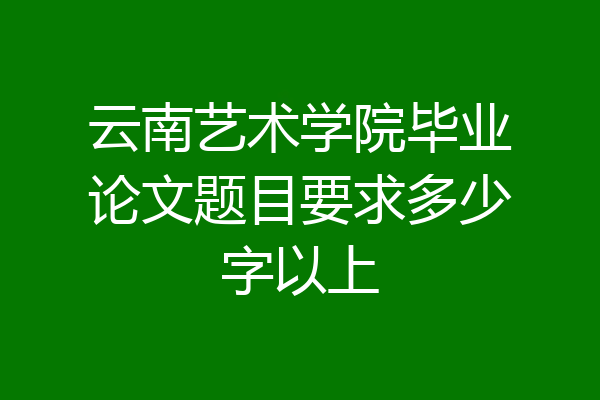 云南艺术学院毕业论文题目要求多少字以上