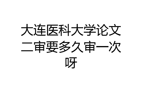 大连医科大学论文二审要多久审一次呀