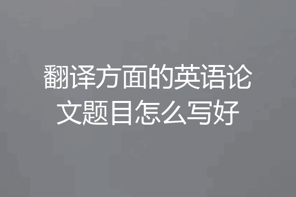 翻译方面的英语论文题目怎么写好