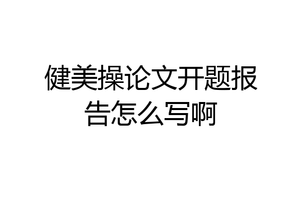 健美操论文开题报告怎么写啊