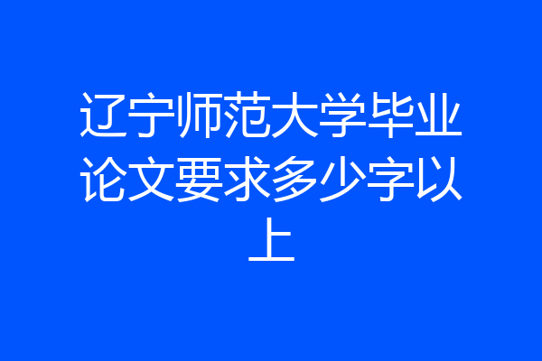 辽宁师范大学毕业论文要求多少字以上