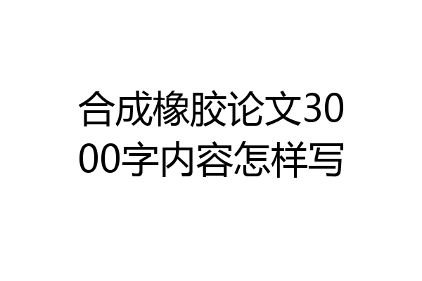 合成橡胶论文3000字内容怎样写