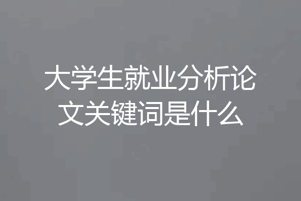 大学生就业分析论文关键词是什么