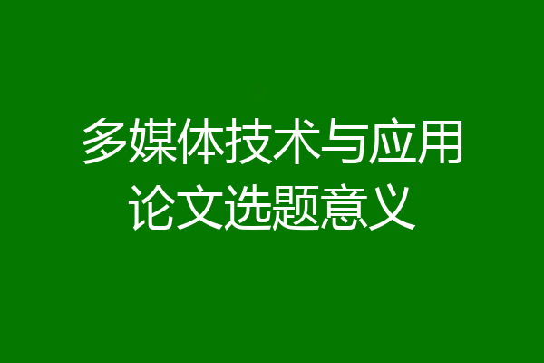 多媒体技术与应用论文选题意义