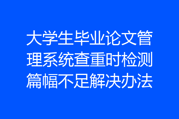 大学生毕业论文管理系统查重时检测篇幅不足解决办法