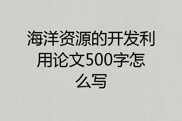 海洋资源的开发利用论文500字怎么写