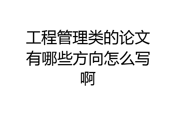 工程管理类的论文有哪些方向怎么写啊