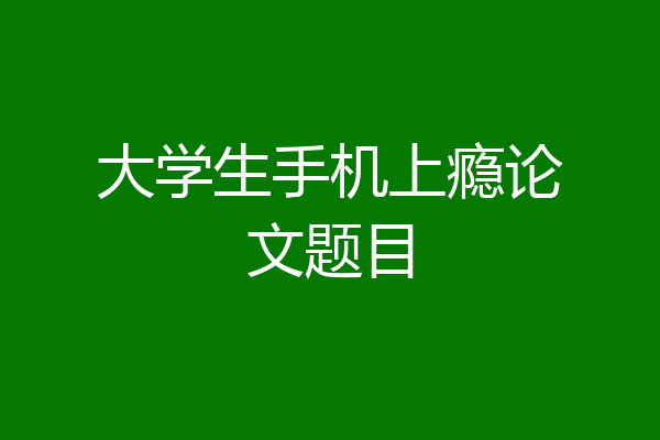 大学生手机上瘾论文题目