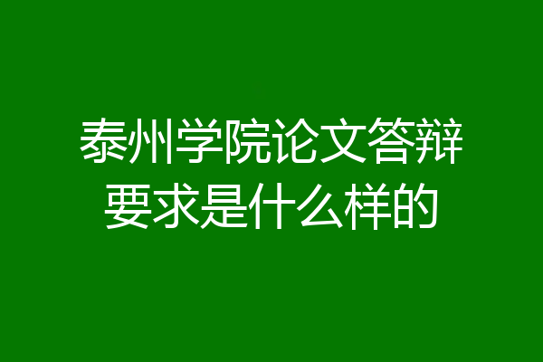 泰州学院论文答辩要求是什么样的