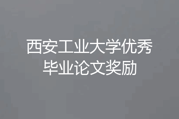 西安工业大学优秀毕业论文奖励