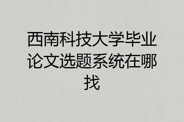 西南科技大学毕业论文选题系统在哪找