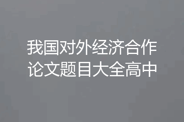 我国对外经济合作论文题目大全高中