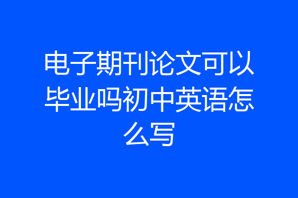 电子期刊论文可以毕业吗初中英语怎么写