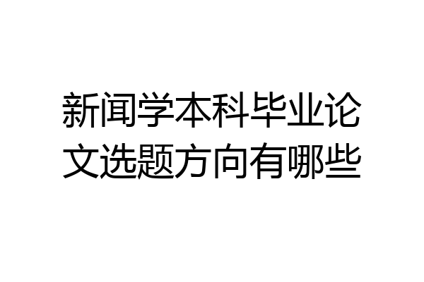 新闻学本科毕业论文选题方向有哪些