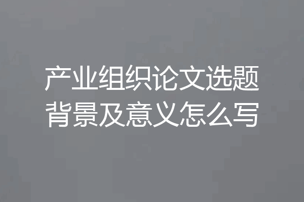 产业组织论文选题背景及意义怎么写