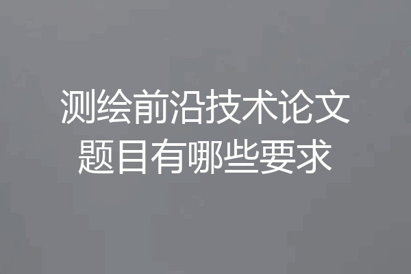 测绘前沿技术论文题目有哪些要求