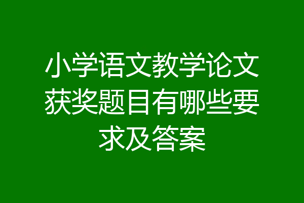 小学语文教学论文获奖题目有哪些要求及答案
